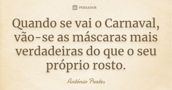 Quando se vai o Carnaval, vão-se as máscaras mais verdadeiras do que o seu próprio rosto.... Frase de António Prates.