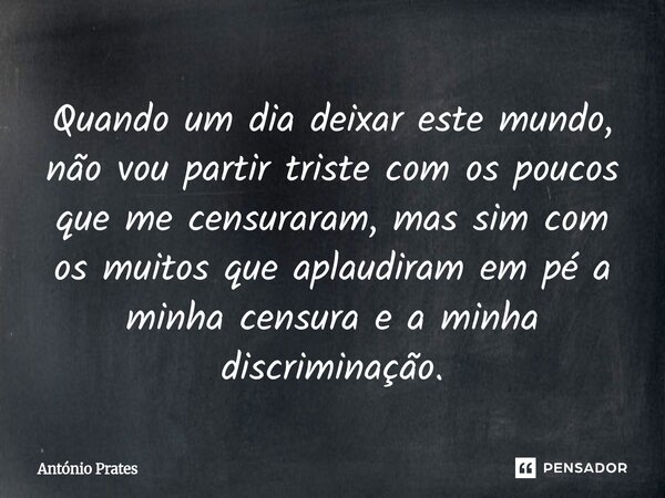 ⁠Quando um dia deixar este mundo, não vou partir triste com os poucos que me censuraram, mas sim com os muitos que aplaudiram em pé a minha censura e a minha di... Frase de António Prates.
