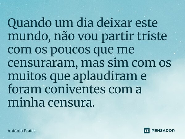 ⁠Quando um dia deixar este mundo, não vou partir triste com os poucos que me censuraram, mas sim com os muitos que aplaudiram e foram coniventes com a minha cen... Frase de António Prates.
