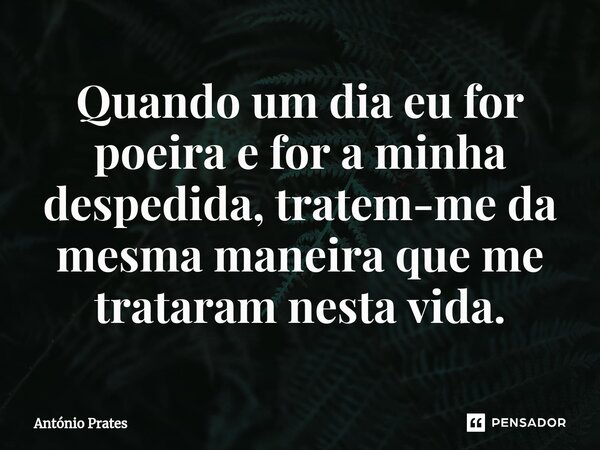 ⁠Quando um dia eu for poeira e for a minha despedida, tratem-me da mesma maneira que me trataram nesta vida.... Frase de António Prates.