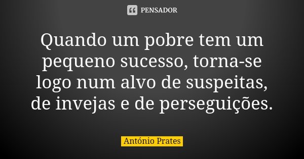 Quando um pobre tem um pequeno sucesso, torna-se logo num alvo de suspeitas, de invejas e de perseguições.... Frase de António Prates.