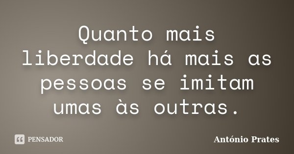 Quanto mais liberdade há mais as pessoas se imitam umas às outras.... Frase de António Prates.