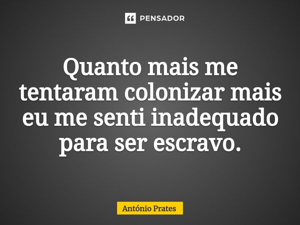 ⁠Quanto mais me tentaram colonizar mais eu me senti inadequado para ser escravo.... Frase de António Prates.