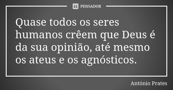 Quase todos os seres humanos crêem que Deus é da sua opinião, até mesmo os ateus e os agnósticos.... Frase de António Prates.