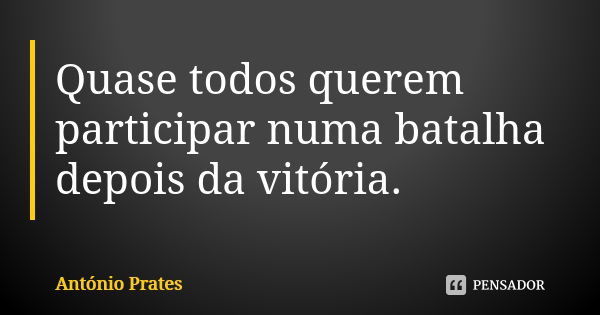 Quase todos querem participar numa batalha depois da vitória.... Frase de António Prates.