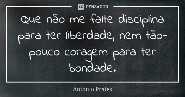 Que não me falte disciplina para ter liberdade, nem tão-pouco coragem para ter bondade.... Frase de António Prates.