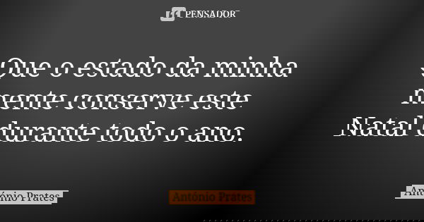 Que o estado da minha mente conserve este Natal durante todo o ano.... Frase de António Prates.