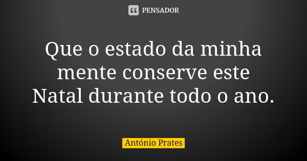 Que o estado da minha mente conserve este Natal durante todo o ano.... Frase de António Prates.