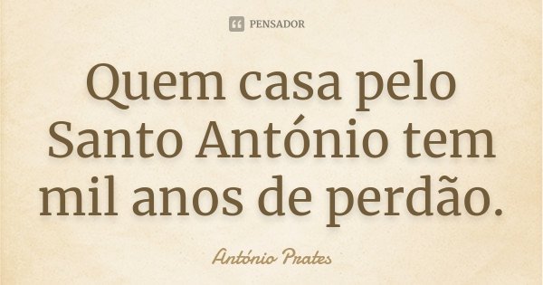 Quem casa pelo Santo António tem mil anos de perdão.... Frase de António Prates.