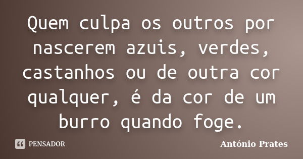 Quem culpa os outros por nascerem azuis, verdes, castanhos ou de outra cor qualquer, é da cor de um burro quando foge.... Frase de António Prates.