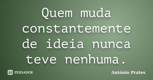 Quem muda constantemente de ideia nunca teve nenhuma.... Frase de António Prates.