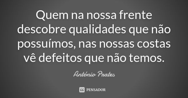 Quem na nossa frente descobre qualidades que não possuímos, nas nossas costas vê defeitos que não temos.... Frase de António Prates.