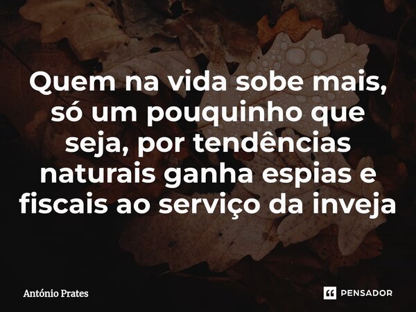 ⁠Quem na vida sobe mais, só um pouquinho que seja, por tendências naturais ganha espias e fiscais ao serviço da inveja... Frase de António Prates.
