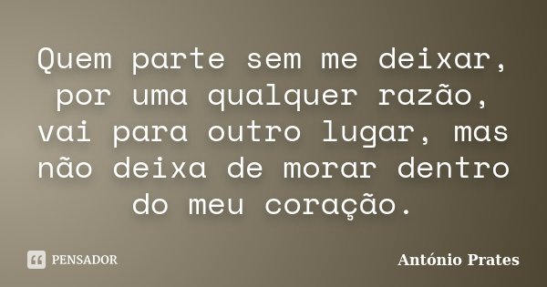 Quem parte sem me deixar, por uma qualquer razão, vai para outro lugar, mas não deixa de morar dentro do meu coração.... Frase de António Prates.