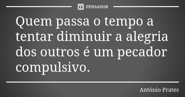 Quem passa o tempo a tentar diminuir a alegria dos outros é um pecador compulsivo.... Frase de António Prates.