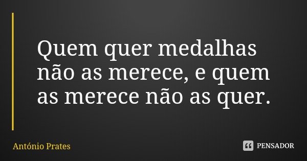 Quem quer medalhas não as merece, e quem as merece não as quer.... Frase de António Prates.