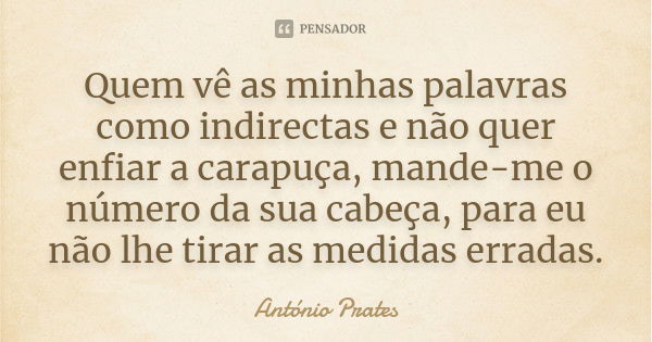 Quem vê as minhas palavras como indirectas e não quer enfiar a carapuça, mande-me o número da sua cabeça, para eu não lhe tirar as medidas erradas.... Frase de António Prates.