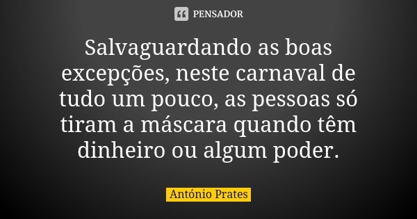 Salvaguardando as boas excepções, neste carnaval de tudo um pouco, as pessoas só tiram a máscara quando têm dinheiro ou algum poder.... Frase de António Prates.