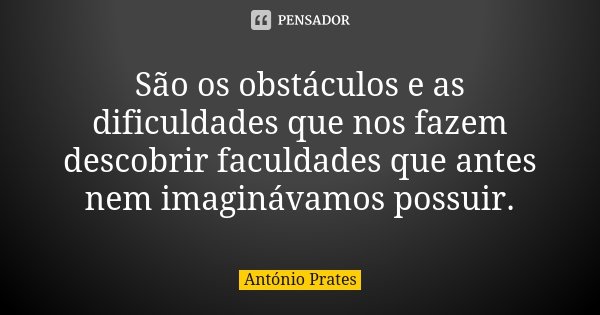 São os obstáculos e as dificuldades que nos fazem descobrir faculdades que antes nem imaginávamos possuir.... Frase de António Prates.
