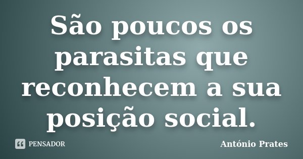 São poucos os parasitas que reconhecem a sua posição social.... Frase de António Prates.