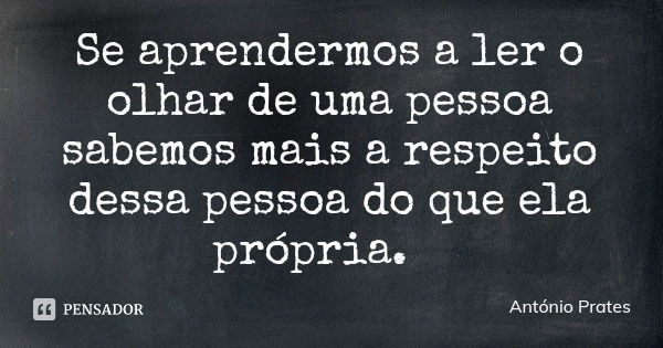 Se aprendermos a ler o olhar de uma pessoa sabemos mais a respeito dessa pessoa do que ela própria.... Frase de António Prates.