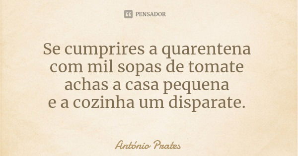 Se cumprires a quarentena com mil sopas de tomate achas a casa pequena e a cozinha um disparate.... Frase de António Prates.