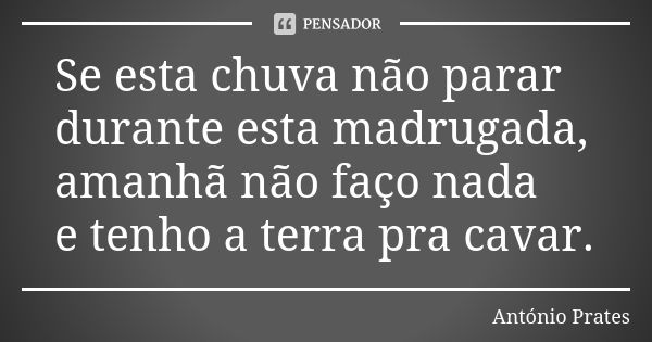 Se esta chuva não parar durante esta madrugada, amanhã não faço nada e tenho a terra pra cavar.... Frase de António Prates.