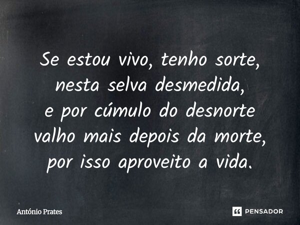 ⁠Se estou vivo, tenho sorte, nesta selva desmedida, e por cúmulo do desnorte valho mais depois da morte, por isso aproveito a vida.... Frase de António Prates.