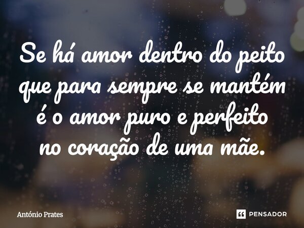 ⁠Se há amor dentro do peito que para sempre se mantém é o amor puro e perfeito no coração de uma mãe.... Frase de António Prates.