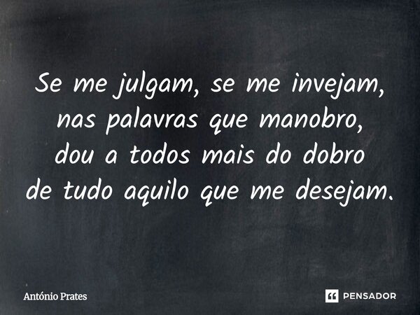 ⁠Se me julgam, se me invejam, nas palavras que manobro, dou a todos mais do dobro de tudo aquilo que me desejam.... Frase de António Prates.