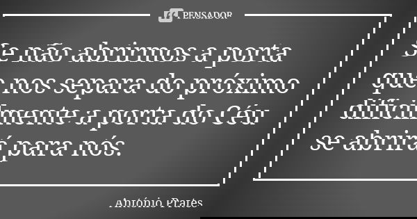 Se não abrirmos a porta que nos separa do próximo dificilmente a porta do Céu se abrirá para nós.... Frase de António Prates.