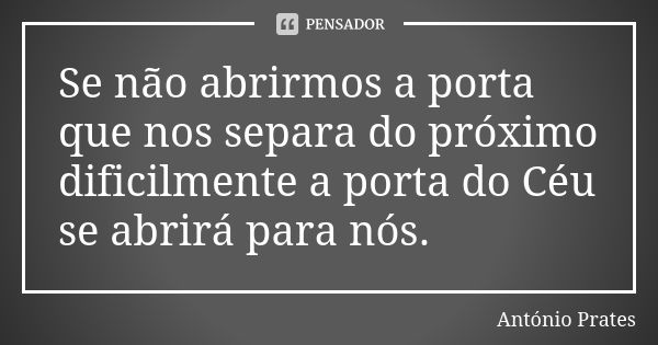 Se não abrirmos a porta que nos separa do próximo dificilmente a porta do Céu se abrirá para nós.... Frase de António Prates.