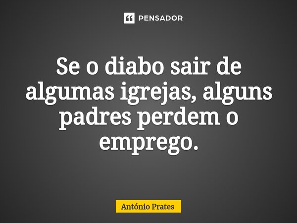 ⁠⁠Se o diabo sair de algumas igrejas, alguns padres perdem o emprego.... Frase de António Prates.