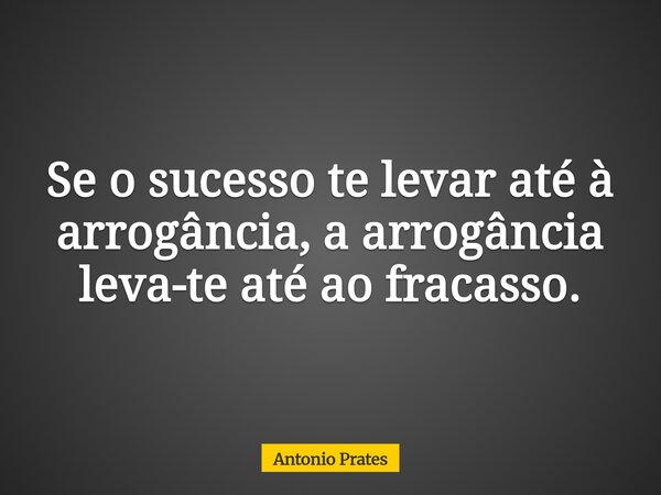 Se o sucesso te levar até à arrogância, a arrogância leva-te até ao fracasso.... Frase de Antonio Prates.