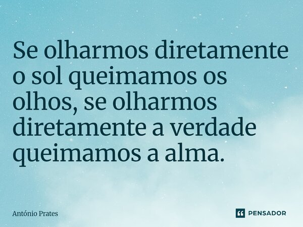⁠Se olharmos diretamente o sol queimamos os olhos, se olharmos diretamente a verdade queimamos a alma.... Frase de António Prates.