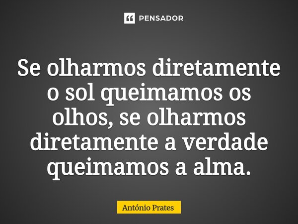 ⁠⁠Se olharmos diretamente o sol queimamos os olhos, se olharmos diretamente a verdade queimamos a alma.... Frase de António Prates.
