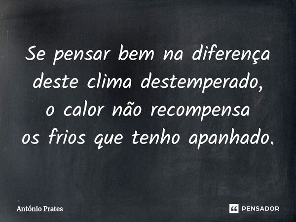 ⁠Se pensar bem na diferença deste clima destemperado, o calor não recompensa os frios que tenho apanhado.... Frase de António Prates.