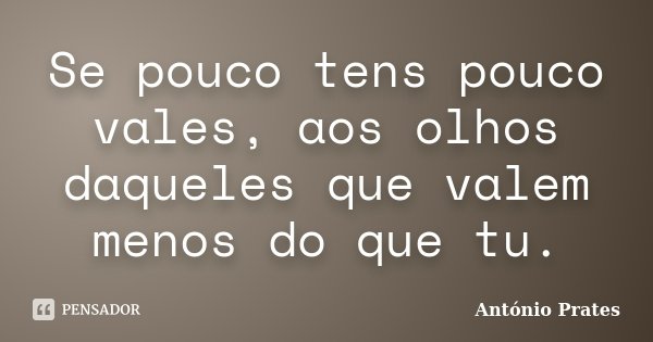 Se pouco tens pouco vales, aos olhos daqueles que valem menos do que tu.... Frase de António Prates.