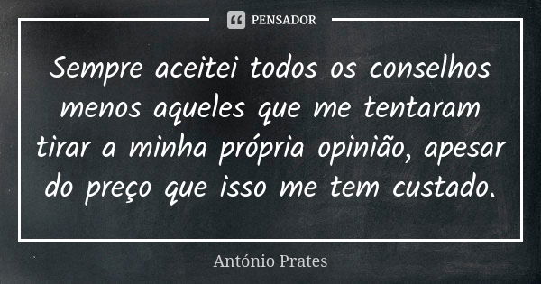 Sempre aceitei todos os conselhos menos aqueles que me tentaram tirar a minha própria opinião, apesar do preço que isso me tem custado.... Frase de António Prates.