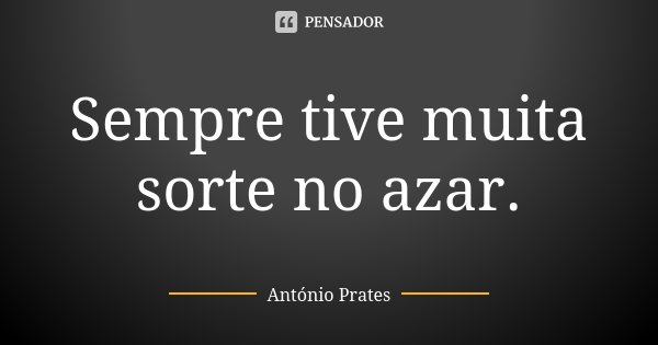 Sempre tive muita sorte no azar.... Frase de António Prates.