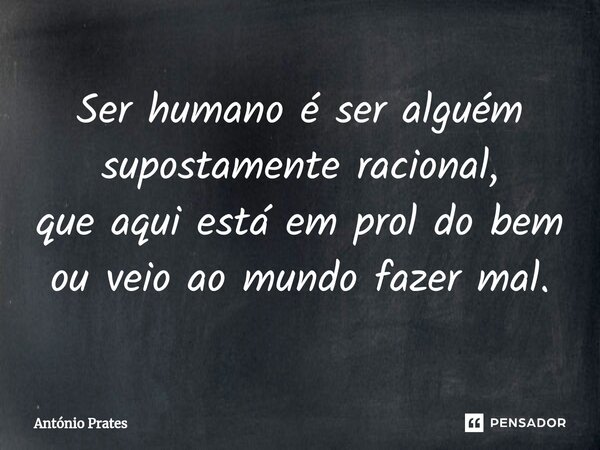⁠Ser humano é ser alguém supostamente racional, que aqui está em prol do bem ou veio ao mundo fazer mal.... Frase de António Prates.