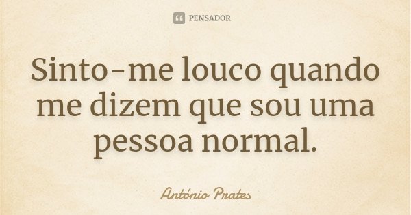 Sinto-me louco quando me dizem que sou uma pessoa normal.... Frase de António Prates.