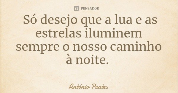 Só desejo que a lua e as estrelas iluminem sempre o nosso caminho à noite.... Frase de António Prates.
