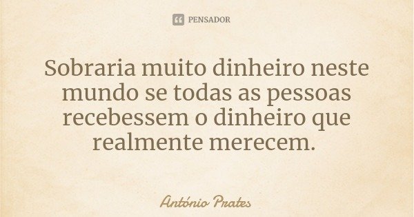 Sobraria muito dinheiro neste mundo se todas as pessoas recebessem o dinheiro que realmente merecem.... Frase de António Prates.