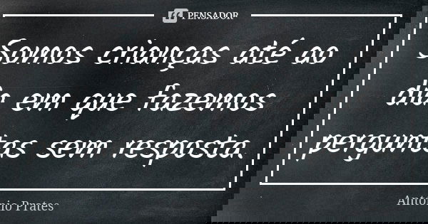 Somos crianças até ao dia em que fazemos perguntas sem resposta.... Frase de António Prates.