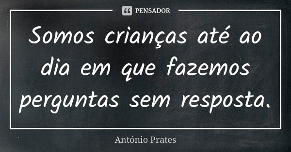 Somos crianças até ao dia em que fazemos perguntas sem resposta.... Frase de António Prates.