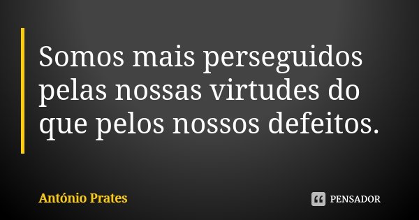 Somos mais perseguidos pelas nossas virtudes do que pelos nossos defeitos.... Frase de António Prates.