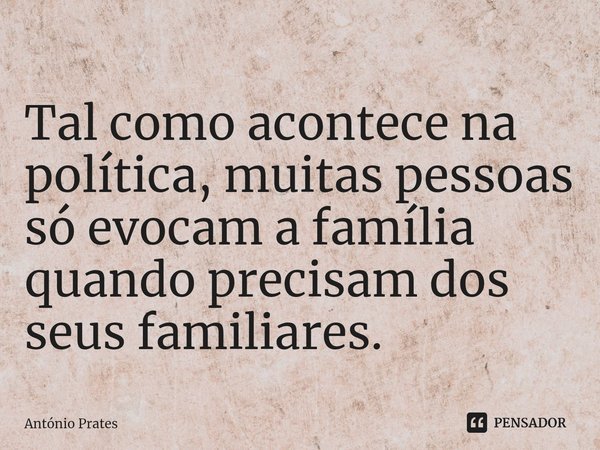 Tal como acontece na política, muitas pessoas só evocam a família quando precisam dos seus familiares.... Frase de António Prates.