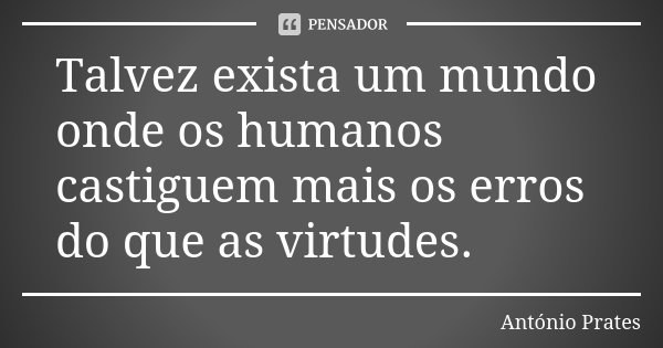 Talvez exista um mundo onde os humanos castiguem mais os erros do que as virtudes.... Frase de António Prates.