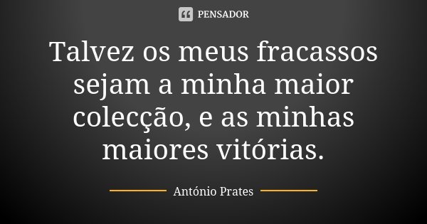 Talvez os meus fracassos sejam a minha maior colecção, e as minhas maiores vitórias.... Frase de António Prates.